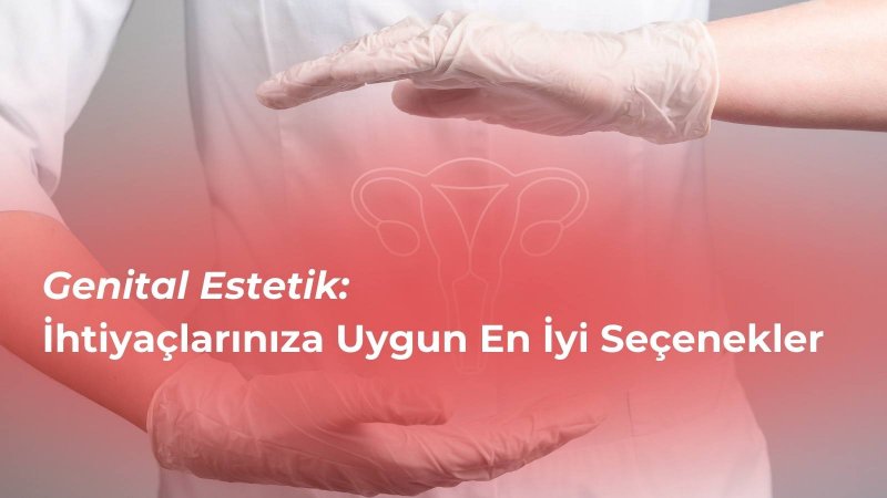 Genital Estetik: İhtiyaçlarınıza Uygun En İyi Seçenekler