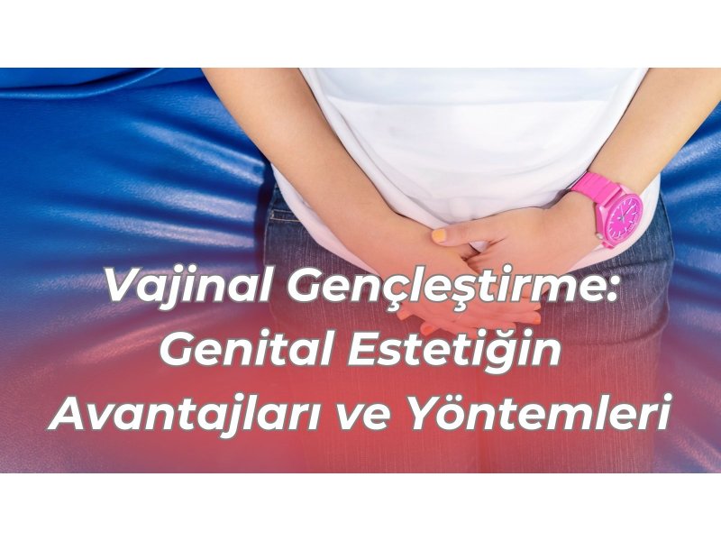 Vajinal Gençleştirme: Genital Estetiğin Avantajları ve Yöntemleri