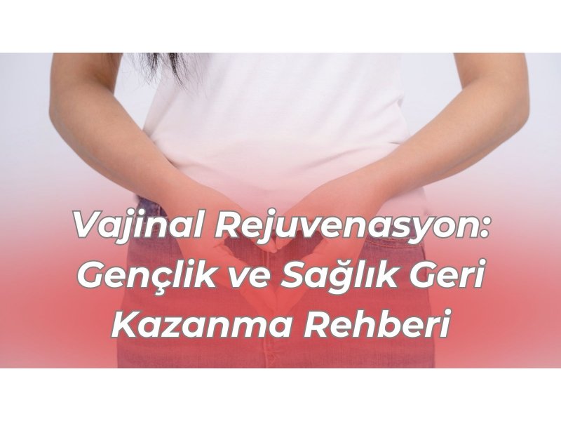 Vajinal Rejuvenasyon: Gençlik ve Sağlık Geri Kazanma Rehberi