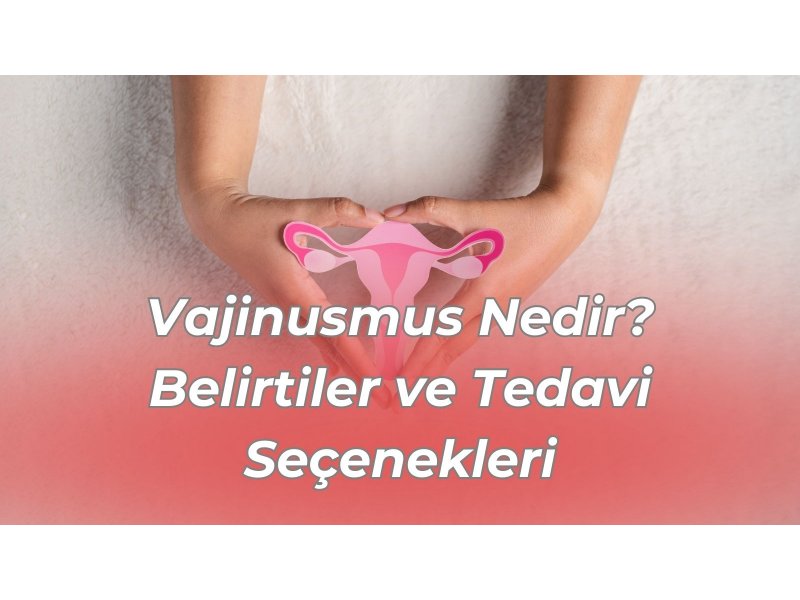 Vajinusmus Nedir? Belirtiler ve Tedavi Seçenekleri