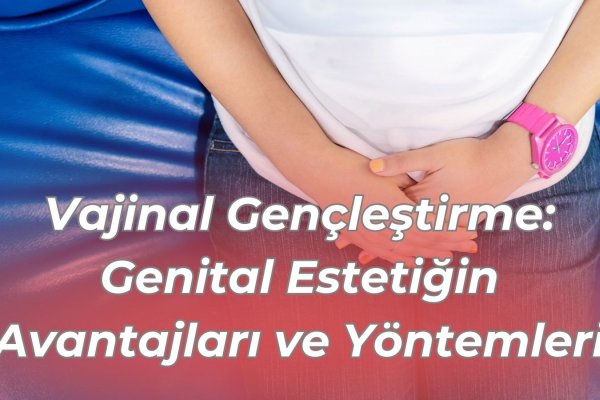 Vajinal Gençleştirme: Genital Estetiğin Avantajları ve Yöntemleri