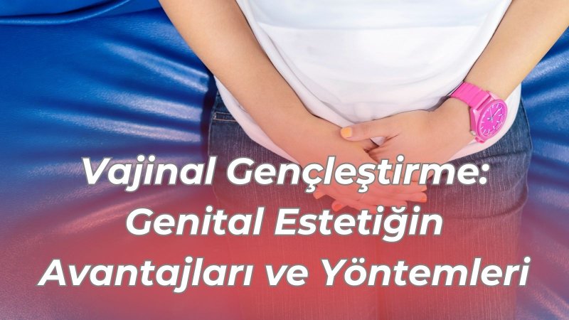 Vajinal Gençleştirme: Genital Estetiğin Avantajları ve Yöntemleri